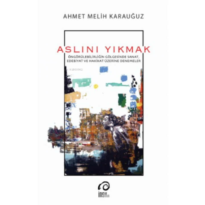 Aslını Yıkmak;Öngörülebilirliğin Gölgesinde Sanat, Edebiyat ve Hakikat Üzerine Denemeler